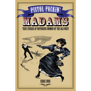 Pistol Packin' Madams: True Stories of Notorious Women of the Old West