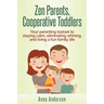Zen Parents, Cooperative Toddlers: Your Parenting Toolset To Staying Calm, Eliminating Whining, And Living A Fun Family Life