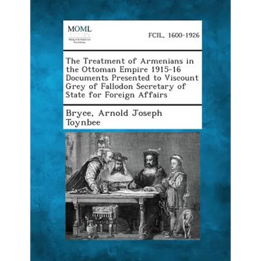 The Treatment of Armenians in the Ottoman Empire 1915-16 Documents Presented to Viscount Grey of Fallodon Secretary of State for Foreign Affairs