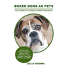Boxer Dogs as Pets: Boxer Dogs Characteristics, Health, Diet, Breeding, Types, Showing, Care and a whole lot more! The Complete Boxer Owner's Manual