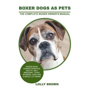 Boxer Dogs as Pets: Boxer Dogs Characteristics, Health, Diet, Breeding, Types, Showing, Care and a whole lot more! The Complete Boxer Owner's Manual