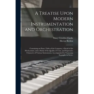 A Treatise Upon Modern Instrumentation and Orchestration: Containing an Exact Table of the Compass, a Detail of the Mechcanism, and a Study of the Qua