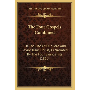 The Four Gospels Combined: Or The Life Of Our Lord And Savior Jesus Christ, As Narrated By The Four Evangelists (1850)