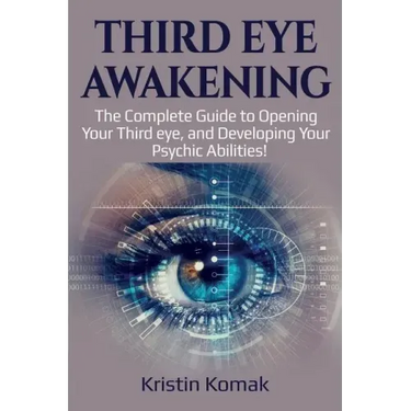 Third Eye Awakening: The complete guide to opening your third eye, and developing your psychic abilities!
