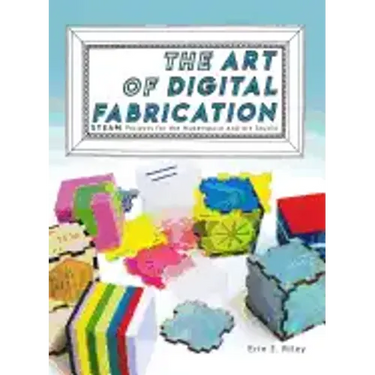 The Art of Digital Fabrication: STEAM Projects for the Makerspace and Art Studio