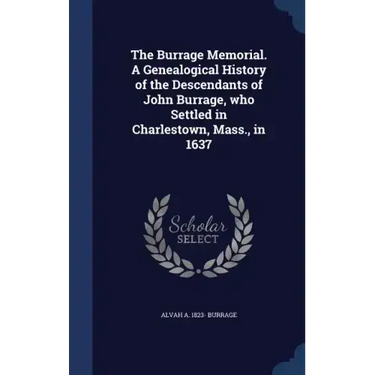The Burrage Memorial. A Genealogical History of the Descendants of John Burrage, who Settled in Charlestown, Mass., in 1637