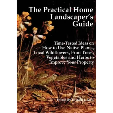 The Practical Home Landscaper's Guide: Time-Tested Ideas on How to Use Native Plants, Local Wildflowers, Fruit Trees, Vegetables and Herbs to Improve