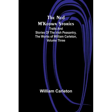 The Ned M'Keown Stories; Traits And Stories Of The Irish Peasantry, The Works of William Carleton, Volume Three