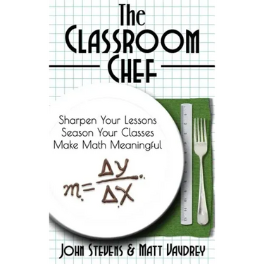 The Classroom Chef: Sharpen Your Lessons, Season Your Classes, and Make Math Meaningful