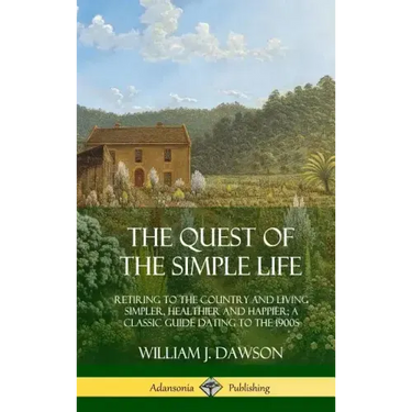 The Quest of the Simple Life: Retiring to the Country and Living Simpler, Healthier and Happier; A Classic Guide Dating to the 1900s (Hardcover)
