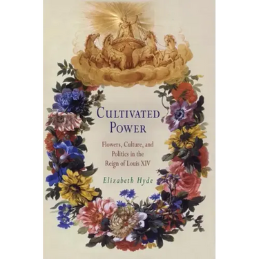 Cultivated Power: Flowers, Culture, and Politics in the Reign of Louis XIV