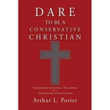 Dare to Be a Conservative Christian: Conserving Apostolic Teachings in a Hostile Secular Culture