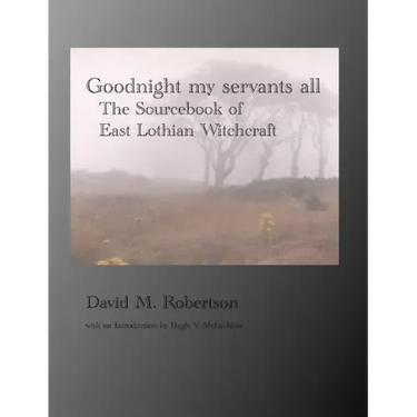 Goodnight My Servants All: The Sourcebook of East Lothian Witchcraft