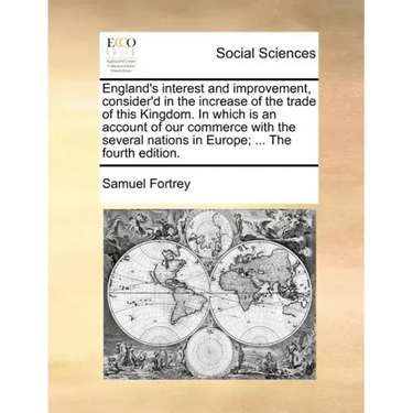 England's Interest and Improvement, Consider'd in the Increase of the Trade of This Kingdom. in Which Is an Account of Our Commerce with the Several N
