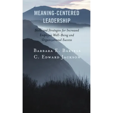 Meaning-Centered Leadership: Skills and Strategies for Increased Employee Well-Being and Organizational Success