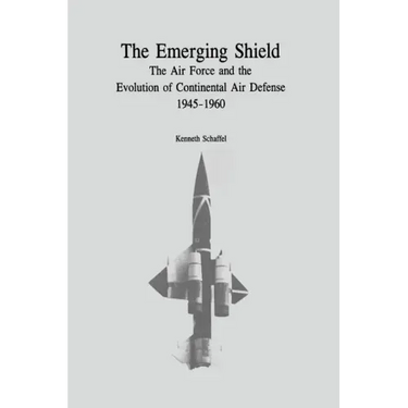 The Emerging Shield: The Air Force and the Evolution of Continental Air Defense, 1945-1960