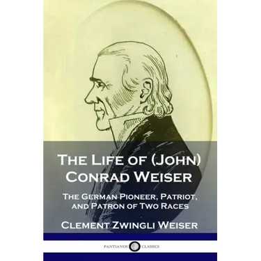 The Life of (John) Conrad Weiser: The German Pioneer, Patriot, and Patron of Two Races