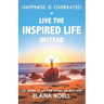 Happiness Is Overrated - Live the Inspired Life Instead: Get Inspired to Live Your Happiest Life Right Now