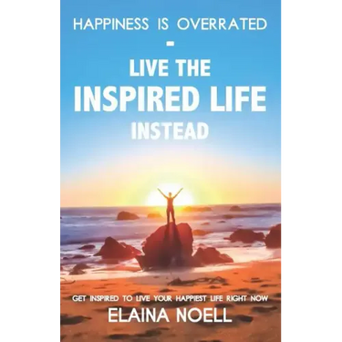 Happiness Is Overrated - Live the Inspired Life Instead: Get Inspired to Live Your Happiest Life Right Now