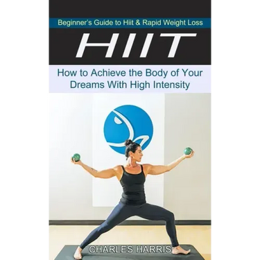 Hiit: Beginner's Guide to Hiit & Rapid Weight Loss (How to Achieve the Body of Your Dreams With High Intensity)