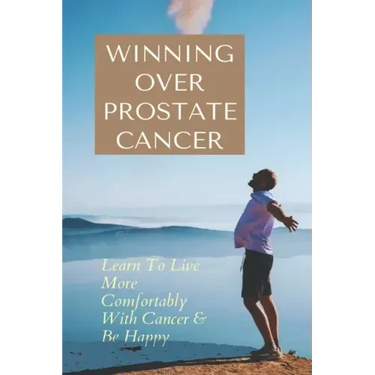Winning Over Prostate Cancer: Learn To Live More Comfortably With Cancer & Be Happy: How To Get Over Prostate Cancer Anxiety