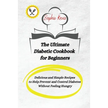 The Ultimate Diabetic Cookbook for Beginners: Delicious and Simple Recipes to Help Prevent and Control Diabetes Without Feeling Hungry