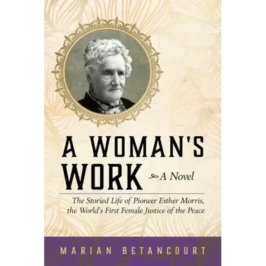 A Woman's Work: The Storied Life of Pioneer Esther Morris, the World's First Female Justice of the Peace