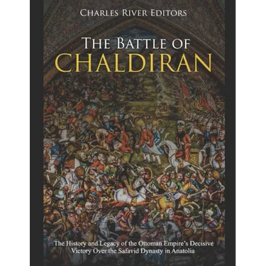 The Battle of Chaldiran: The History and Legacy of the Ottoman Empire's Decisive Victory Over the Safavid Dynasty in Anatolia