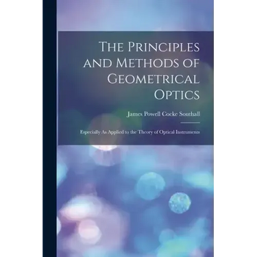 The Principles and Methods of Geometrical Optics: Especially As Applied to the Theory of Optical Instruments
