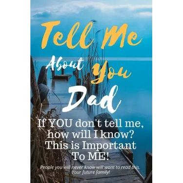 Tell Me about You Dad: If You Don't Tell Me, Who Will? This Is Important to Me! People You Will Never Know Will Want to Read This. Your Future Family!