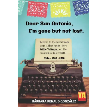 Dear San Antonio, I'm Gone but not Lost: Letters to the World from your Voting Rights Hero Willie Velasquez on the Occasion of his Rebirth 1944 - 1988