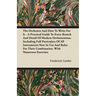 The Orchestra And How To Write For It - A Practical Guide To Every Branch And Detail Of Modern Orchestration; Including Full Particulars Of All Instru