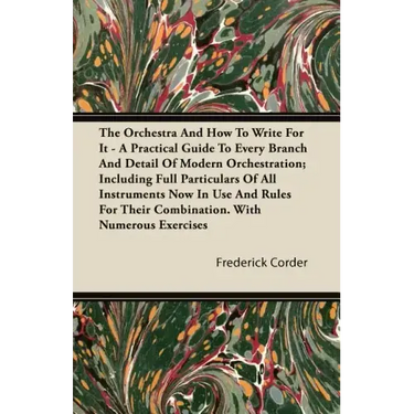 The Orchestra And How To Write For It - A Practical Guide To Every Branch And Detail Of Modern Orchestration; Including Full Particulars Of All Instru
