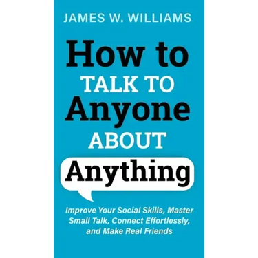 How to Talk to Anyone About Anything: Improve Your Social Skills, Master Small Talk, Connect Effortlessly, and Make Real Friends