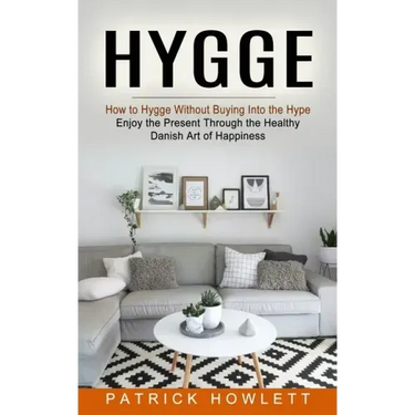 Hygge: How to Hygge Without Buying Into the Hype (Enjoy the Present Through the Healthy Danish Art of Happiness)