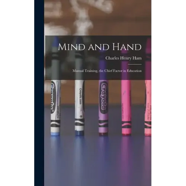 Mind and Hand: Manual Training, the Chief Factor in Education