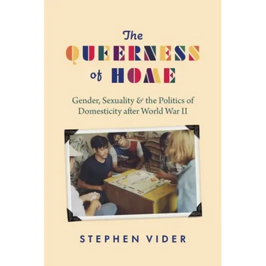 The Queerness of Home: Gender, Sexuality, and the Politics of Domesticity after World War II
