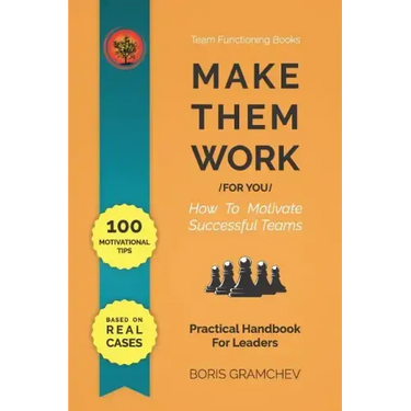 Make Them Work (for You): How To Motivate Successful Teams - 100 Motivational Tips Based on Real Cases