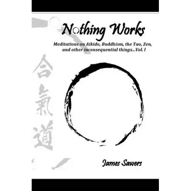 Nothing Works: Meditations on Aikido, Buddhism, the Tao, Zen, and other inconsequential things...Vol. l