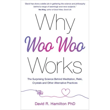 Why Woo-Woo Works: The Surprising Science Behind Meditation, Reiki, Crystals, and Other Alternative Practices