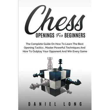 Chess Openings for Beginners: The Complete Guide On How To Learn The Best Opening Tactics, Master Powerful Techniques And How To Outplay Your Oppone