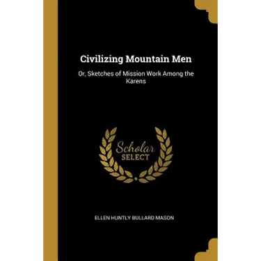 Civilizing Mountain Men: Or, Sketches of Mission Work Among the Karens