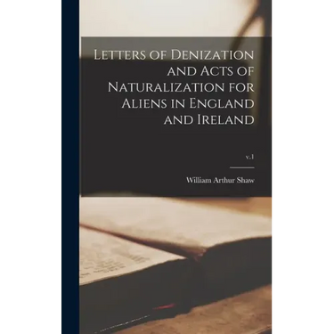 Letters of Denization and Acts of Naturalization for Aliens in England and Ireland; v.1
