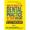 How to Build the Dental Practice of Your Dreams: (Without Killing Yourself!) in Less Than 60 Days