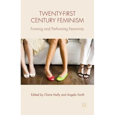 Twenty-First Century Feminism: Forming and Performing Femininity