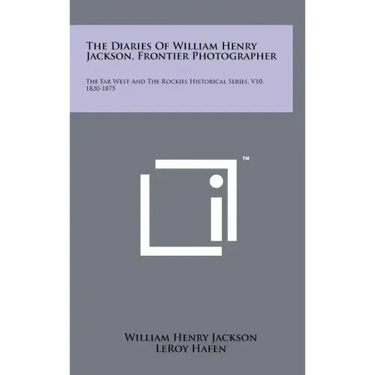 The Diaries Of William Henry Jackson, Frontier Photographer: The Far West And The Rockies Historical Series, V10, 1820-1875