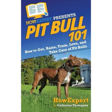 Pit Bull 101: How to Get, Raise, Train, Love, and Take Care of Pit Bulls