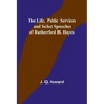 The Life, Public Services and Select Speeches of Rutherford B. Hayes