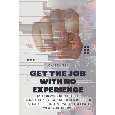 Get the Job with No Experience: Break In Without a Degree, Connections, or a Perfect Resume. Build Proof, Crush Interviews, and Get Paid What You Dese