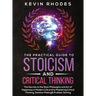 The Practical Guide to Stoicism and Critical Thinking: The Secrets to the Stoic Philosophy and Art of Happiness in Modern Life and to Mastering Critic